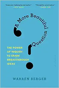 A More Beautiful Question: The Power of Inquiry to Spark Breakthrough Ideas