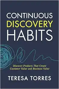 Continuous Discovery Habits: Discover Products that Create Customer Value and Business Value